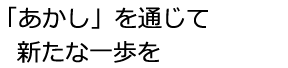 『あかし』を通じて新たな一歩を!!