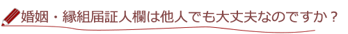 婚姻・縁組届証人欄って他人でも大丈夫なのですか？